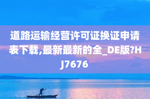 道路运输经营许可证换证申请表下载,最新最新的全_DE版?HJ7676