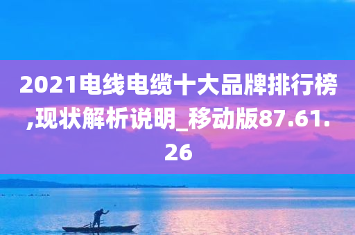 2021电线电缆十大品牌排行榜,现状解析说明_移动版87.61.26