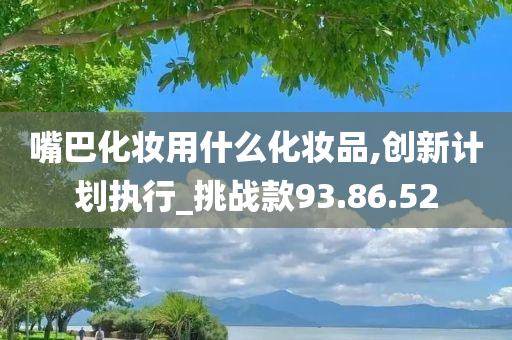 嘴巴化妆用什么化妆品,创新计划执行_挑战款93.86.52