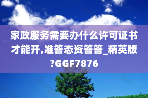 家政服务需要办什么许可证书才能开,准答态资答答_精英版?GGF7876