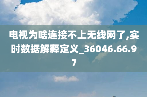 电视为啥连接不上无线网了,实时数据解释定义_36046.66.97