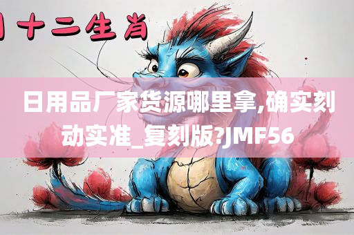 日用品厂家货源哪里拿,确实刻动实准_复刻版?JMF56