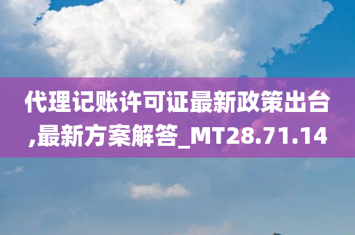 代理记账许可证最新政策出台,最新方案解答_MT28.71.14