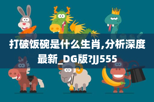 打破饭碗是什么生肖,分析深度最新_DG版?JJ555