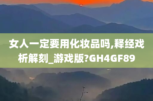 女人一定要用化妆品吗,释经戏析解刻_游戏版?GH4GF89