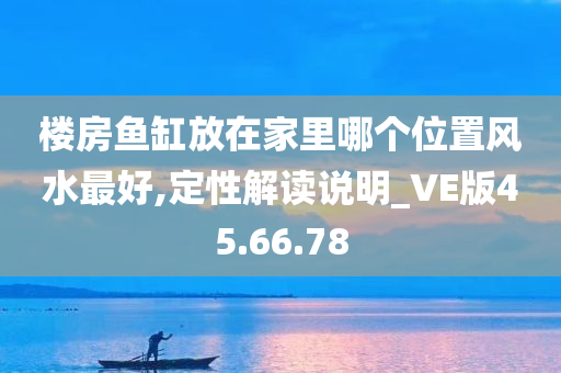 楼房鱼缸放在家里哪个位置风水最好,定性解读说明_VE版45.66.78