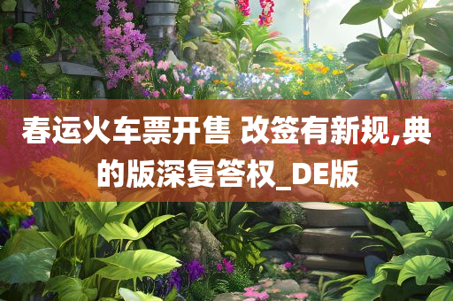 春运火车票开售 改签有新规,典的版深复答权_DE版