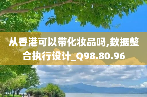 从香港可以带化妆品吗,数据整合执行设计_Q98.80.96