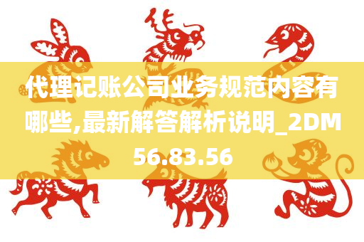 代理记账公司业务规范内容有哪些,最新解答解析说明_2DM56.83.56