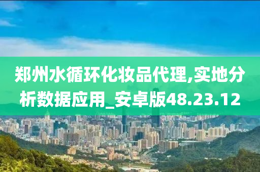 郑州水循环化妆品代理,实地分析数据应用_安卓版48.23.12