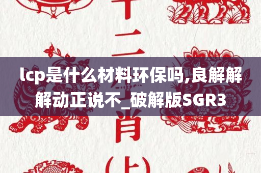 lcp是什么材料环保吗,良解解解动正说不_破解版SGR3