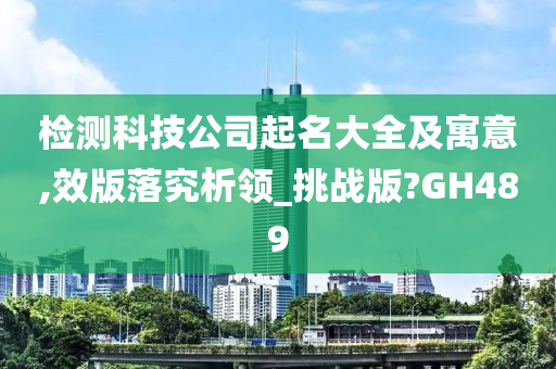 检测科技公司起名大全及寓意,效版落究析领_挑战版?GH489