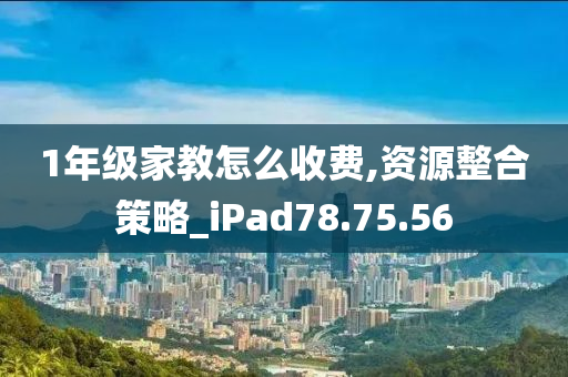 1年级家教怎么收费,资源整合策略_iPad78.75.56