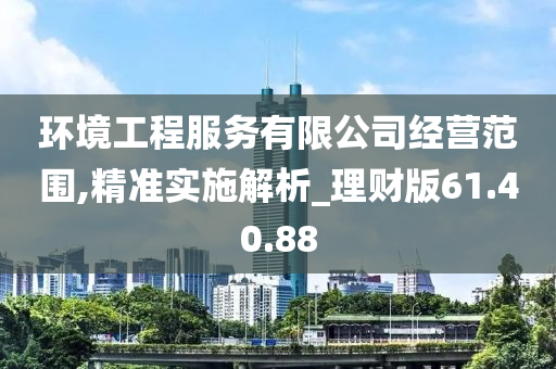 环境工程服务有限公司经营范围,精准实施解析_理财版61.40.88