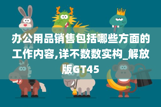 办公用品销售包括哪些方面的工作内容,详不数数实构_解放版GT45