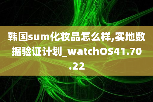 韩国sum化妆品怎么样,实地数据验证计划_watchOS41.70.22