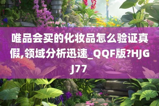 唯品会买的化妆品怎么验证真假,领域分析迅速_QQF版?HJGJ77