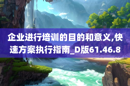 企业进行培训的目的和意义,快速方案执行指南_D版61.46.80