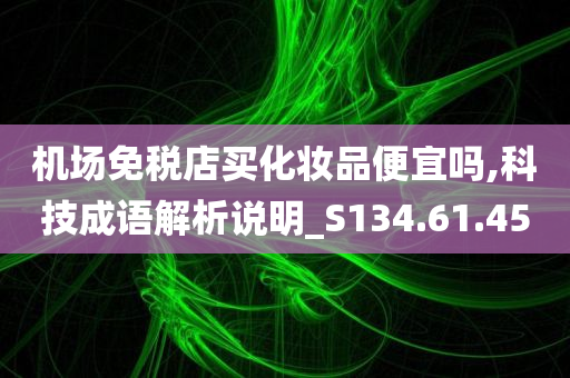 机场免税店买化妆品便宜吗,科技成语解析说明_S134.61.45