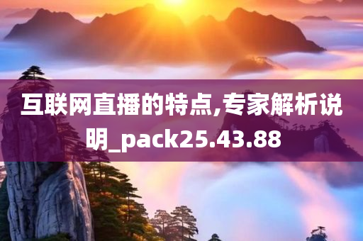 互联网直播的特点,专家解析说明_pack25.43.88