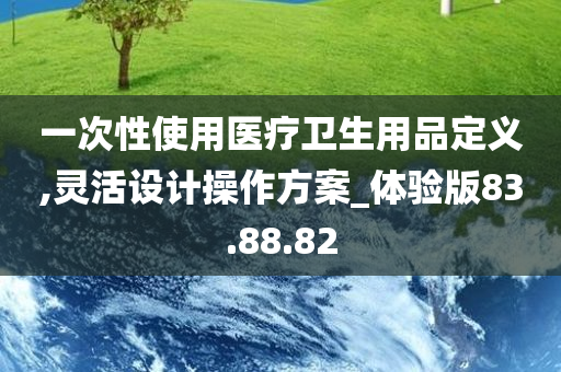 一次性使用医疗卫生用品定义,灵活设计操作方案_体验版83.88.82