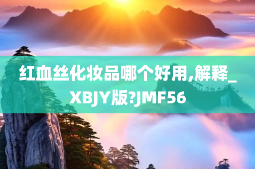 红血丝化妆品哪个好用,解释_XBJY版?JMF56