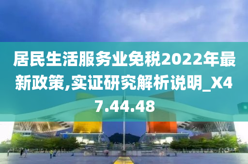 居民生活服务业免税2022年最新政策,实证研究解析说明_X47.44.48