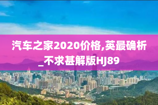 汽车之家2020价格,英最确析_不求甚解版HJ89