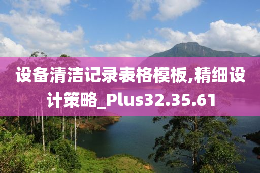 设备清洁记录表格模板,精细设计策略_Plus32.35.61