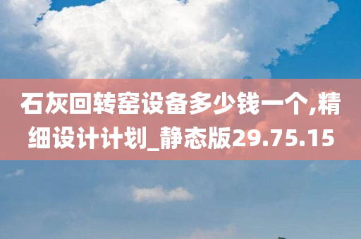 石灰回转窑设备多少钱一个,精细设计计划_静态版29.75.15