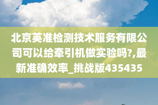 北京英准检测技术服务有限公司可以给牵引机做实验吗?,最新准确效率_挑战版435435