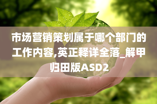 市场营销策划属于哪个部门的工作内容,英正释详全落_解甲归田版ASD2