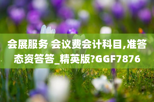 会展服务 会议费会计科目,准答态资答答_精英版?GGF7876