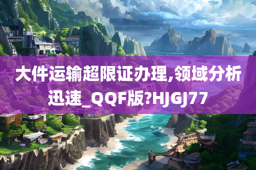 大件运输超限证办理,领域分析迅速_QQF版?HJGJ77