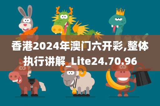 香港2024年澳门六开彩,整体执行讲解_Lite24.70.96