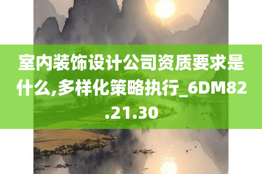 室内装饰设计公司资质要求是什么,多样化策略执行_6DM82.21.30