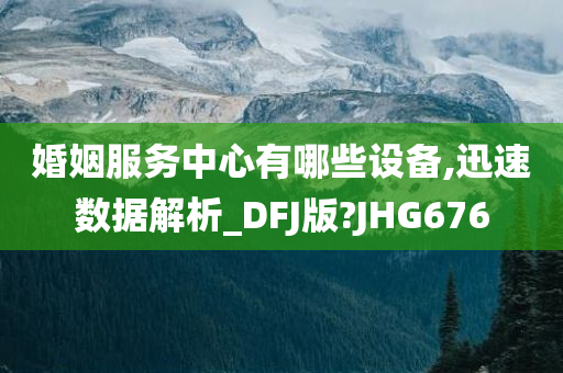 婚姻服务中心有哪些设备,迅速数据解析_DFJ版?JHG676