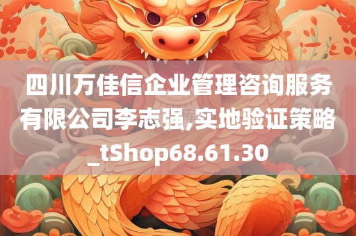 四川万佳信企业管理咨询服务有限公司李志强,实地验证策略_tShop68.61.30