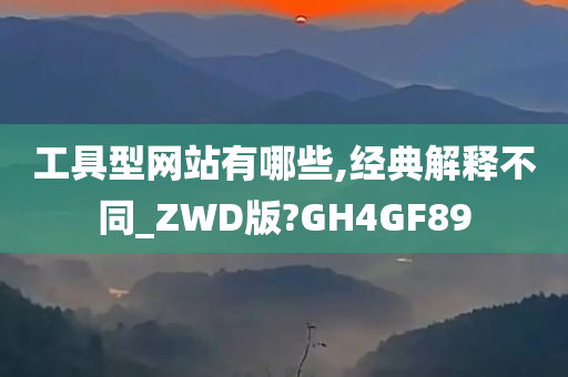 工具型网站有哪些,经典解释不同_ZWD版?GH4GF89