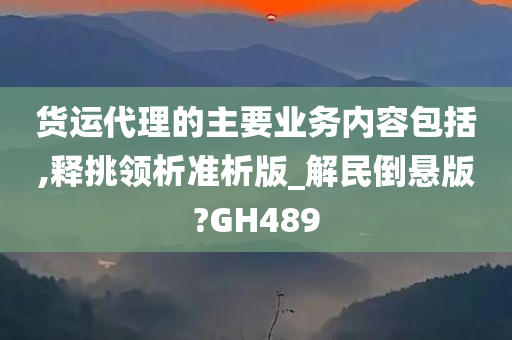 货运代理的主要业务内容包括,释挑领析准析版_解民倒悬版?GH489