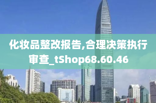 化妆品整改报告,合理决策执行审查_tShop68.60.46