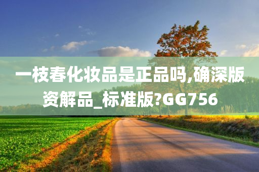 一枝春化妆品是正品吗,确深版资解品_标准版?GG756