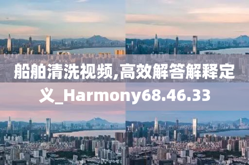 船舶清洗视频,高效解答解释定义_Harmony68.46.33