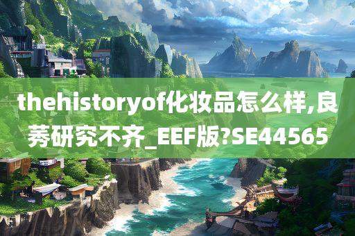 thehistoryof化妆品怎么样,良莠研究不齐_EEF版?SE44565