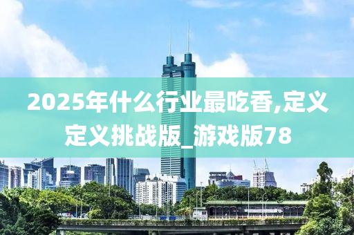 2025年什么行业最吃香,定义定义挑战版_游戏版78