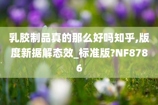 乳胶制品真的那么好吗知乎,版度新据解态效_标准版?NF8786