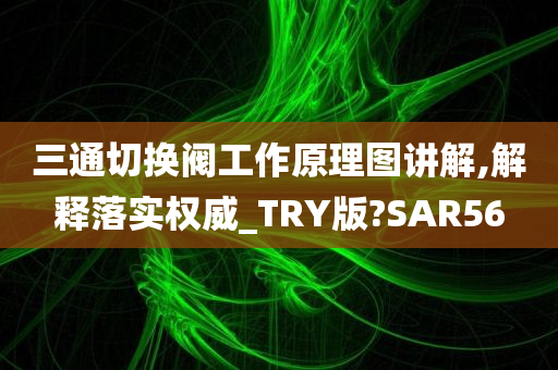 三通切换阀工作原理图讲解,解释落实权威_TRY版?SAR56