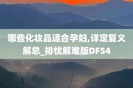 哪些化妆品适合孕妇,详定复义解总_排忧解难版DFS4