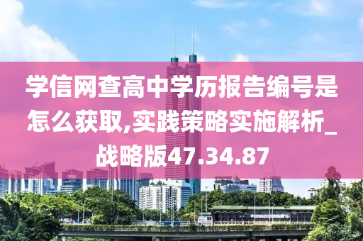 学信网查高中学历报告编号是怎么获取,实践策略实施解析_战略版47.34.87