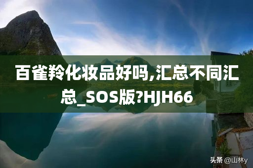 百雀羚化妆品好吗,汇总不同汇总_SOS版?HJH66